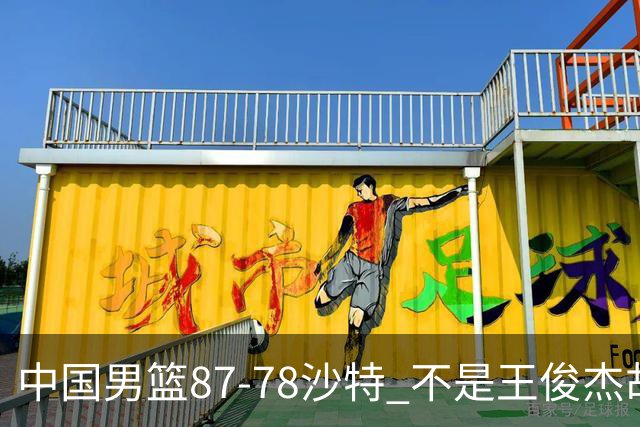 中国男篮87-78沙特 不是王俊杰胡金秋 他才是全场最佳 30+7带队起飞
