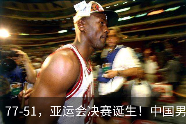 77-51，亚运会决赛诞生！中国男篮争冠劲敌5连胜 西亚豪门被送回家